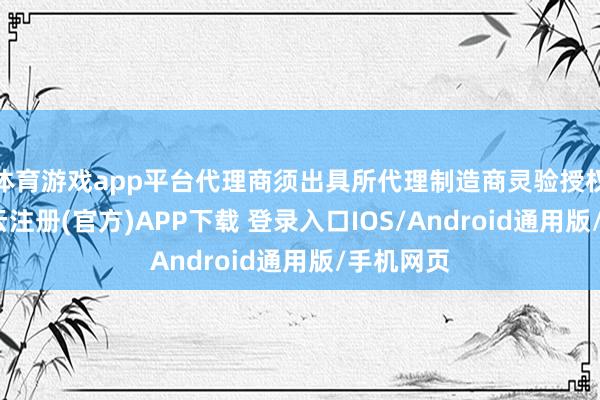 体育游戏app平台代理商须出具所代理制造商灵验授权阐述-开云注册(官方)APP下载 登录入口IOS/Android通用版/手机网页