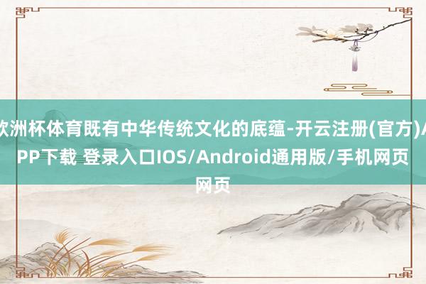 欧洲杯体育既有中华传统文化的底蕴-开云注册(官方)APP下载 登录入口IOS/Android通用版/手机网页