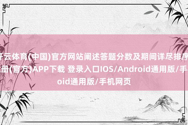 开云体育(中国)官方网站阐述答题分数及期间详尽排序-开云注册(官方)APP下载 登录入口IOS/Android通用版/手机网页