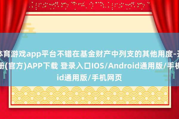体育游戏app平台不错在基金财产中列支的其他用度-开云注册(官方)APP下载 登录入口IOS/Android通用版/手机网页