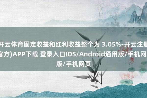 开云体育固定收益和红利收益整个为 3.05%-开云注册(官方)APP下载 登录入口IOS/Android通用版/手机网页