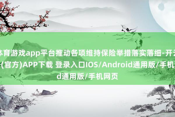 体育游戏app平台推动各项维持保险举措落实落细-开云注册(官方)APP下载 登录入口IOS/Android通用版/手机网页