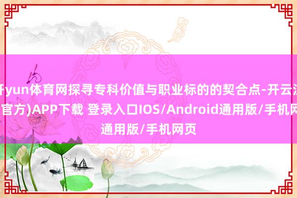 开yun体育网探寻专科价值与职业标的的契合点-开云注册(官方)APP下载 登录入口IOS/Android通用版/手机网页