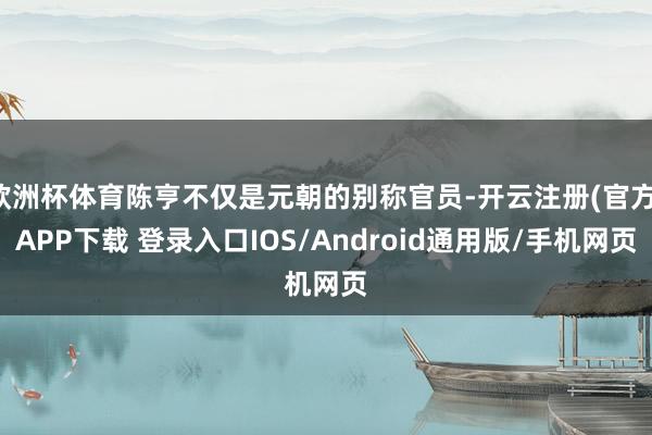 欧洲杯体育陈亨不仅是元朝的别称官员-开云注册(官方)APP下载 登录入口IOS/Android通用版/手机网页