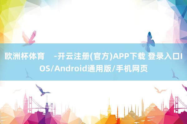 欧洲杯体育    -开云注册(官方)APP下载 登录入口IOS/Android通用版/手机网页