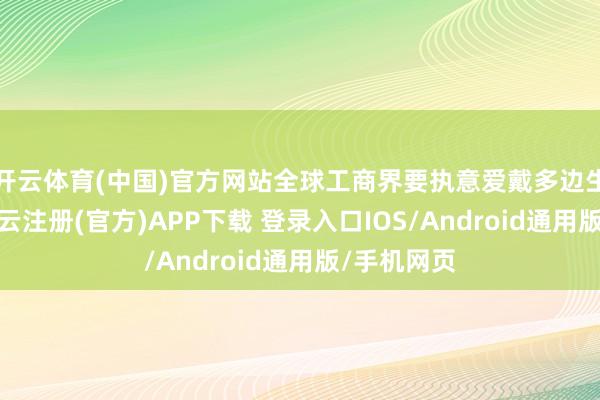 开云体育(中国)官方网站全球工商界要执意爱戴多边生意体制-开云注册(官方)APP下载 登录入口IOS/Android通用版/手机网页