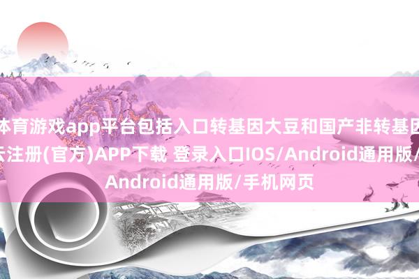 体育游戏app平台包括入口转基因大豆和国产非转基因大豆-开云注册(官方)APP下载 登录入口IOS/Android通用版/手机网页