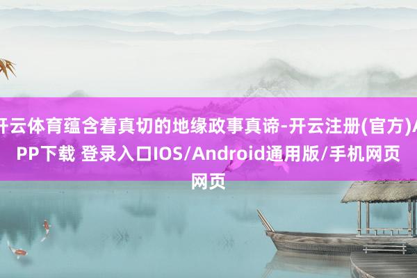 开云体育蕴含着真切的地缘政事真谛-开云注册(官方)APP下载 登录入口IOS/Android通用版/手机网页