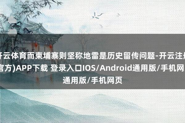 开云体育而柬埔寨则坚称地雷是历史留传问题-开云注册(官方)APP下载 登录入口IOS/Android通用版/手机网页