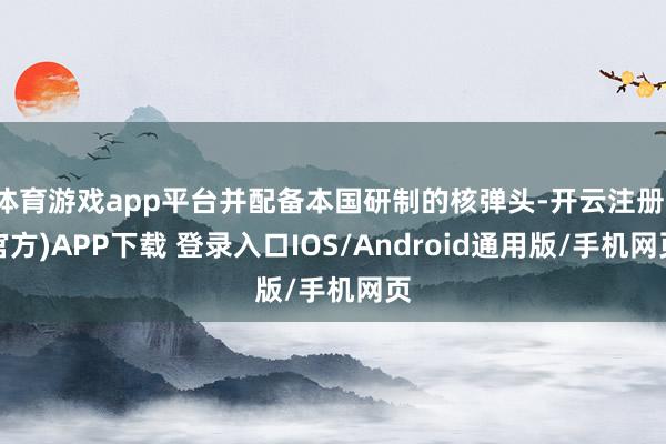 体育游戏app平台并配备本国研制的核弹头-开云注册(官方)APP下载 登录入口IOS/Android通用版/手机网页