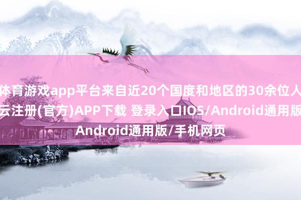 体育游戏app平台来自近20个国度和地区的30余位人人学者-开云注册(官方)APP下载 登录入口IOS/Android通用版/手机网页