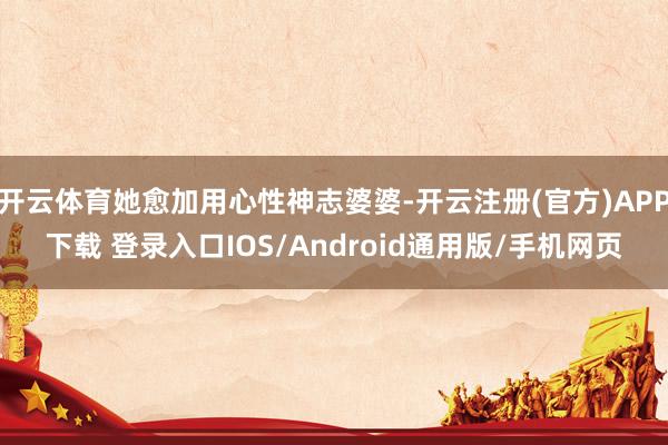 开云体育她愈加用心性神志婆婆-开云注册(官方)APP下载 登录入口IOS/Android通用版/手机网页