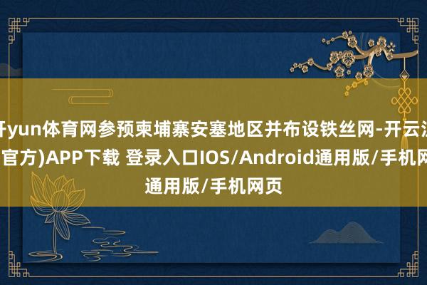 开yun体育网参预柬埔寨安塞地区并布设铁丝网-开云注册(官方)APP下载 登录入口IOS/Android通用版/手机网页