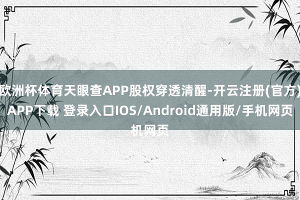 欧洲杯体育天眼查APP股权穿透清醒-开云注册(官方)APP下载 登录入口IOS/Android通用版/手机网页