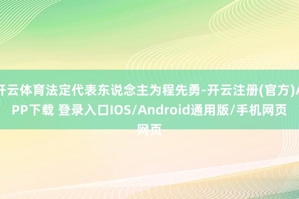 开云体育法定代表东说念主为程先勇-开云注册(官方)APP下载 登录入口IOS/Android通用版/手机网页