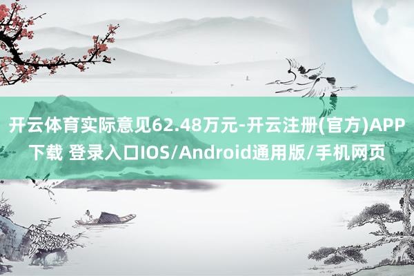 开云体育实际意见62.48万元-开云注册(官方)APP下载 登录入口IOS/Android通用版/手机网页