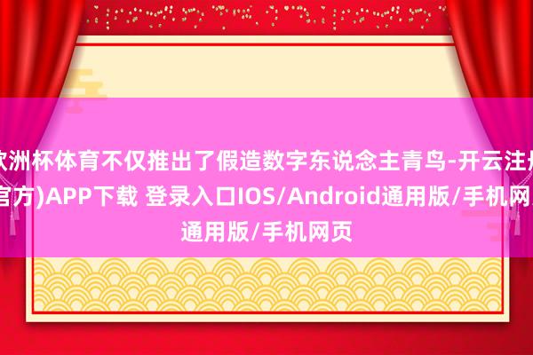 欧洲杯体育不仅推出了假造数字东说念主青鸟-开云注册(官方)APP下载 登录入口IOS/Android通用版/手机网页