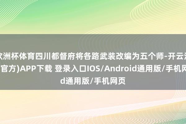 欧洲杯体育四川都督府将各路武装改编为五个师-开云注册(官方)APP下载 登录入口IOS/Android通用版/手机网页