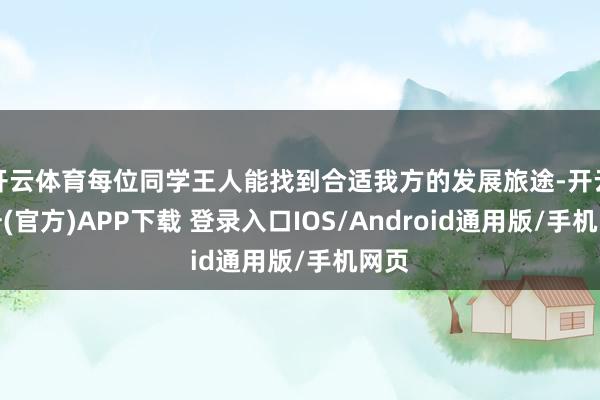 开云体育每位同学王人能找到合适我方的发展旅途-开云注册(官方)APP下载 登录入口IOS/Android通用版/手机网页