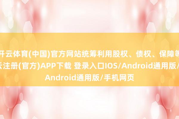 开云体育(中国)官方网站统筹利用股权、债权、保障等技艺-开云注册(官方)APP下载 登录入口IOS/Android通用版/手机网页