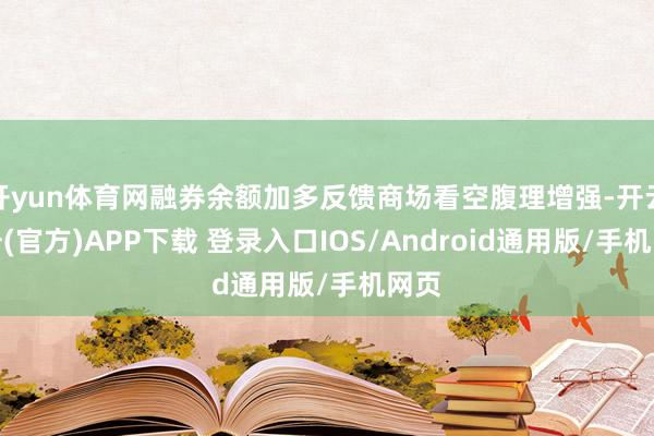 开yun体育网融券余额加多反馈商场看空腹理增强-开云注册(官方)APP下载 登录入口IOS/Android通用版/手机网页