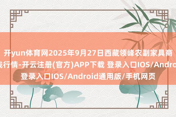 开yun体育网2025年9月27日西藏领峰农副家具商量措置有限公司价钱行情-开云注册(官方)APP下载 登录入口IOS/Android通用版/手机网页