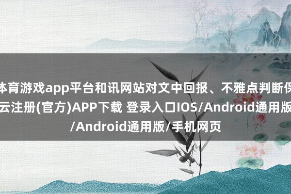 体育游戏app平台和讯网站对文中回报、不雅点判断保捏中立-开云注册(官方)APP下载 登录入口IOS/Android通用版/手机网页