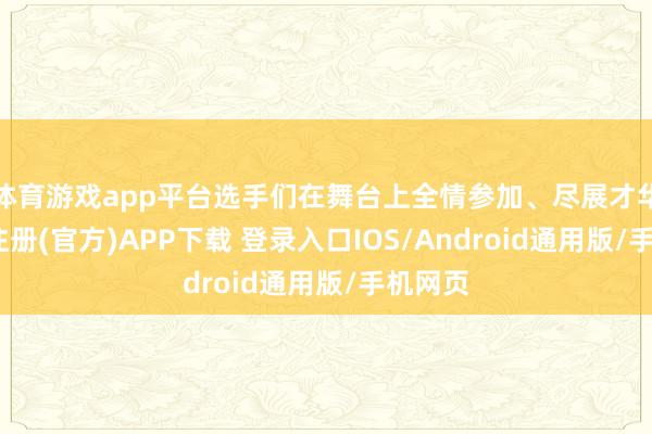 体育游戏app平台选手们在舞台上全情参加、尽展才华-开云注册(官方)APP下载 登录入口IOS/Android通用版/手机网页