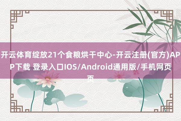 开云体育绽放21个食粮烘干中心-开云注册(官方)APP下载 登录入口IOS/Android通用版/手机网页