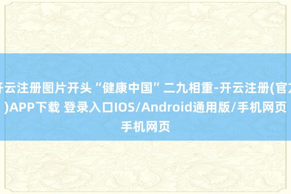 开云注册图片开头“健康中国”二九相重-开云注册(官方)APP下载 登录入口IOS/Android通用版/手机网页