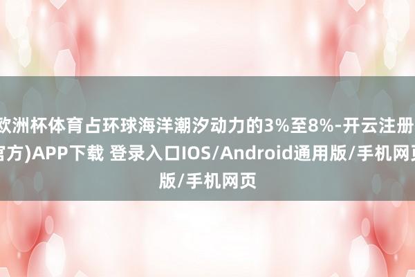 欧洲杯体育占环球海洋潮汐动力的3%至8%-开云注册(官方)APP下载 登录入口IOS/Android通用版/手机网页