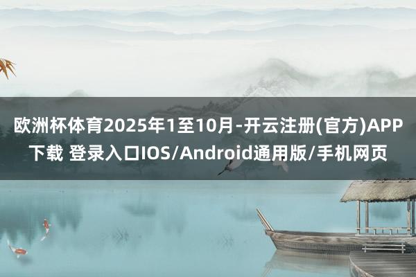 欧洲杯体育2025年1至10月-开云注册(官方)APP下载 登录入口IOS/Android通用版/手机网页