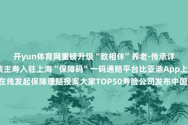 开yun体育网重磅升级“致相伴”养老·传承详尽搞定有预备永生东谈主寿入驻上海“保障码”一码通赔平台比亚迪App上线“事故业绩”支援在线发起保障理赔报案大家TOP50寿险公司发布中国东谈主寿成大家最大寿险公司上海浦东发展银行收购浙江平阳浦发村镇银行并设备分支获批陆续其欠债、资产等业务郑州银行:拟收购浚县郑银村镇银行并改建为分支机构巴中农商行获批采纳归并南江农科村镇银行、平昌农科村镇银行-开云注册(官