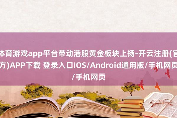体育游戏app平台带动港股黄金板块上扬-开云注册(官方)APP下载 登录入口IOS/Android通用版/手机网页