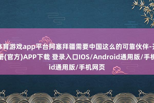 体育游戏app平台阿塞拜疆需要中国这么的可靠伙伴-开云注册(官方)APP下载 登录入口IOS/Android通用版/手机网页