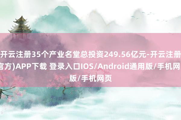 开云注册35个产业名堂总投资249.56亿元-开云注册(官方)APP下载 登录入口IOS/Android通用版/手机网页