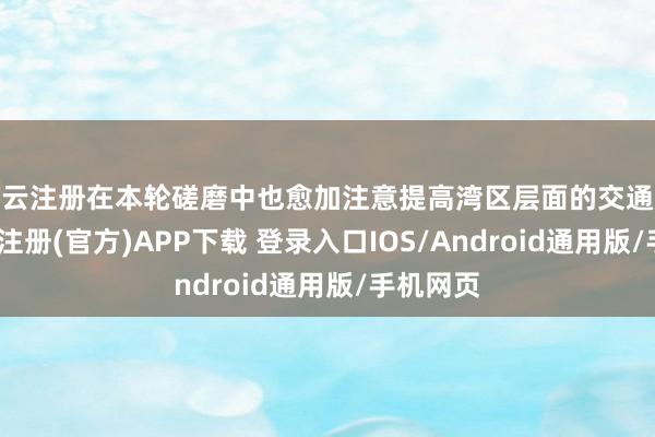 开云注册在本轮磋磨中也愈加注意提高湾区层面的交通成果-开云注册(官方)APP下载 登录入口IOS/Android通用版/手机网页