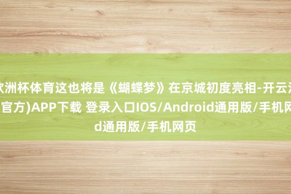 欧洲杯体育这也将是《蝴蝶梦》在京城初度亮相-开云注册(官方)APP下载 登录入口IOS/Android通用版/手机网页