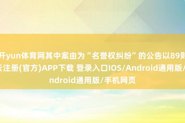 开yun体育网其中案由为“名誉权纠纷”的公告以89则居首-开云注册(官方)APP下载 登录入口IOS/Android通用版/手机网页