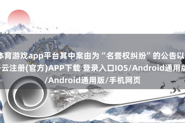 体育游戏app平台其中案由为“名誉权纠纷”的公告以89则居首-开云注册(官方)APP下载 登录入口IOS/Android通用版/手机网页