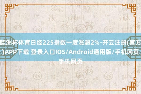 欧洲杯体育日经225指数一度涨超2%-开云注册(官方)APP下载 登录入口IOS/Android通用版/手机网页