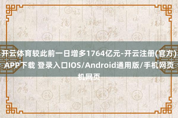 开云体育较此前一日增多1764亿元-开云注册(官方)APP下载 登录入口IOS/Android通用版/手机网页