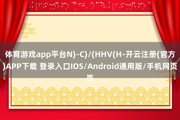 体育游戏app平台N)-C)/(HHV(H-开云注册(官方)APP下载 登录入口IOS/Android通用版/手机网页