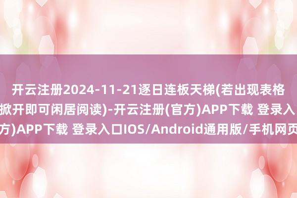 开云注册2024-11-21逐日连板天梯(若出现表格要领问题，请用浏览器掀开即可闲居阅读)-开云注册(官方)APP下载 登录入口IOS/Android通用版/手机网页