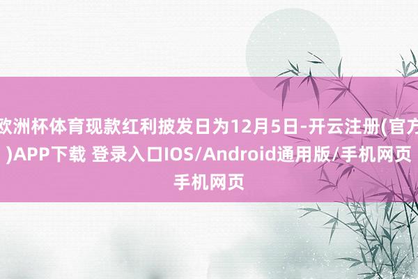 欧洲杯体育现款红利披发日为12月5日-开云注册(官方)APP下载 登录入口IOS/Android通用版/手机网页