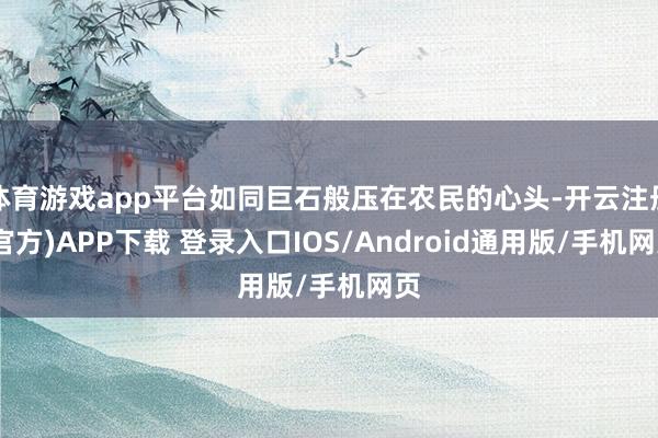 体育游戏app平台如同巨石般压在农民的心头-开云注册(官方)APP下载 登录入口IOS/Android通用版/手机网页