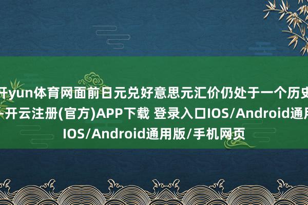 开yun体育网面前日元兑好意思元汇价仍处于一个历史上的较低水平-开云注册(官方)APP下载 登录入口IOS/Android通用版/手机网页