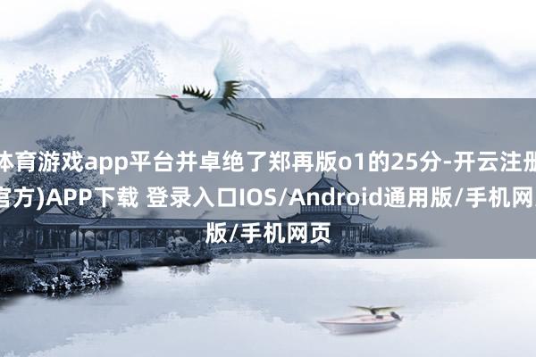 体育游戏app平台并卓绝了郑再版o1的25分-开云注册(官方)APP下载 登录入口IOS/Android通用版/手机网页