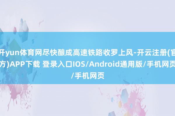 开yun体育网尽快酿成高速铁路收罗上风-开云注册(官方)APP下载 登录入口IOS/Android通用版/手机网页