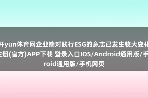 开yun体育网企业端对践行ESG的意志已发生较大变化-开云注册(官方)APP下载 登录入口IOS/Android通用版/手机网页